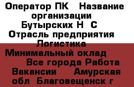 Оператор ПК › Название организации ­ Бутырских Н. С. › Отрасль предприятия ­ Логистика › Минимальный оклад ­ 18 000 - Все города Работа » Вакансии   . Амурская обл.,Благовещенск г.